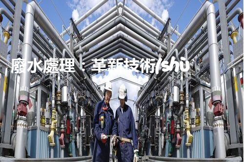 廢水處理：革新技術(shù)，拯救環(huán)境！